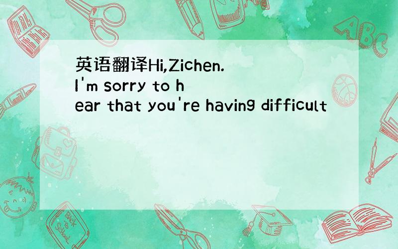 英语翻译Hi,Zichen.I'm sorry to hear that you're having difficult