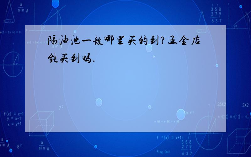 隔油池一般哪里买的到?五金店能买到吗.