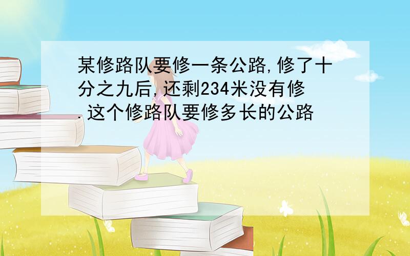 某修路队要修一条公路,修了十分之九后,还剩234米没有修.这个修路队要修多长的公路