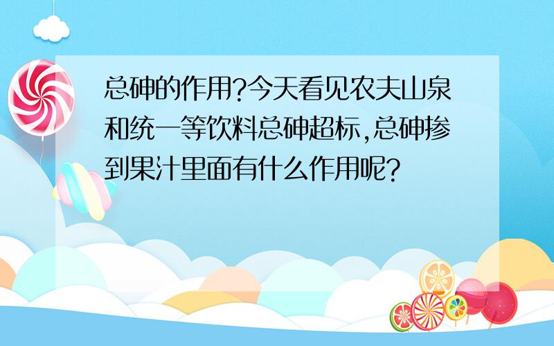 总砷的作用?今天看见农夫山泉和统一等饮料总砷超标,总砷掺到果汁里面有什么作用呢?