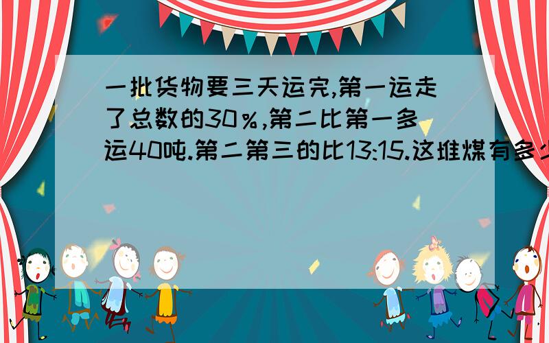 一批货物要三天运完,第一运走了总数的30％,第二比第一多运40吨.第二第三的比13:15.这堆煤有多少吨?