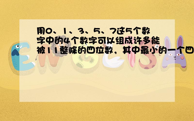 用0、1、3、5、7这5个数字中的4个数字可以组成许多能被11整除的四位数，其中最小的一个四位数是多少？