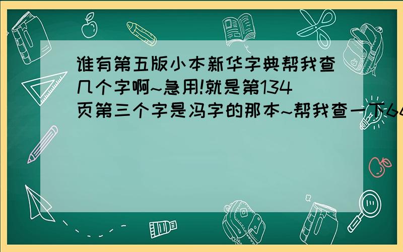 谁有第五版小本新华字典帮我查几个字啊~急用!就是第134页第三个字是冯字的那本~帮我查一下660页第3个字和261页第4