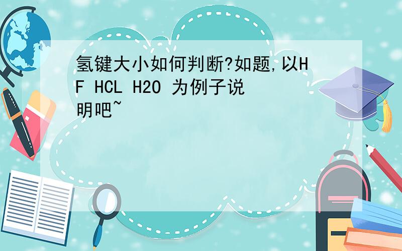 氢键大小如何判断?如题,以HF HCL H2O 为例子说明吧~