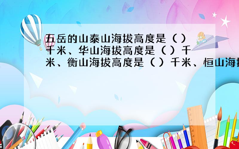 五岳的山泰山海拔高度是（ ）千米、华山海拔高度是（ ）千米、衡山海拔高度是（ ）千米、恒山海拔高度是（ ）千米、嵩山呢?