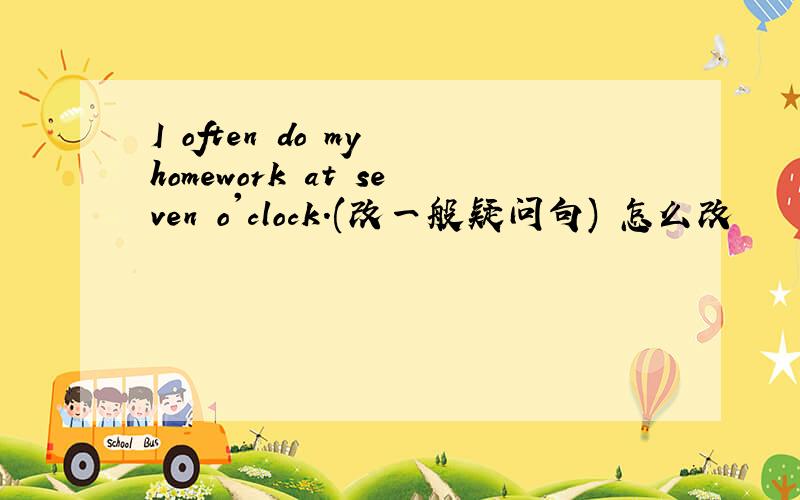 I often do my homework at seven o'clock.(改一般疑问句) 怎么改