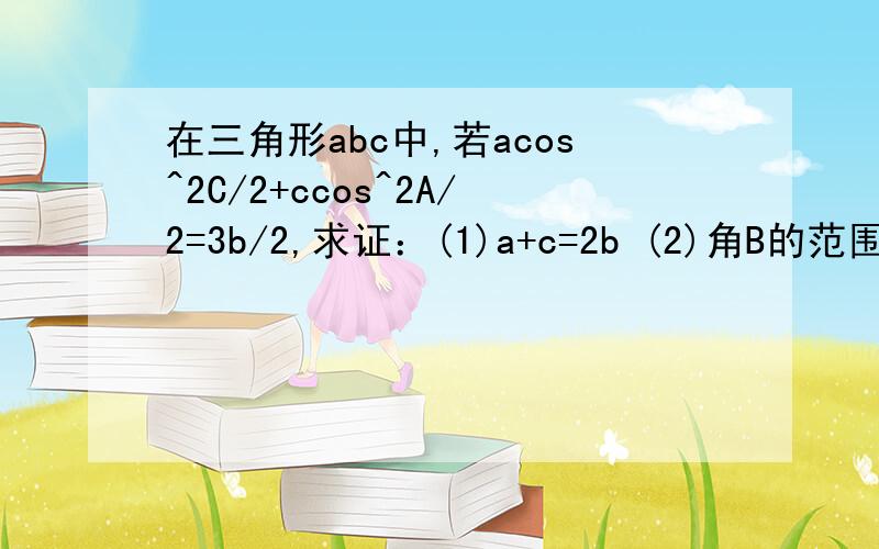 在三角形abc中,若acos^2C/2+ccos^2A/2=3b/2,求证：(1)a+c=2b (2)角B的范围