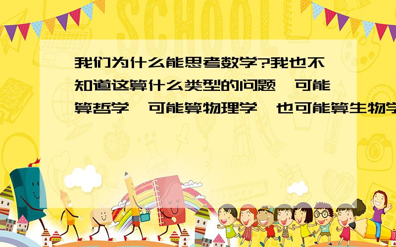 我们为什么能思考数学?我也不知道这算什么类型的问题,可能算哲学,可能算物理学,也可能算生物学吧.