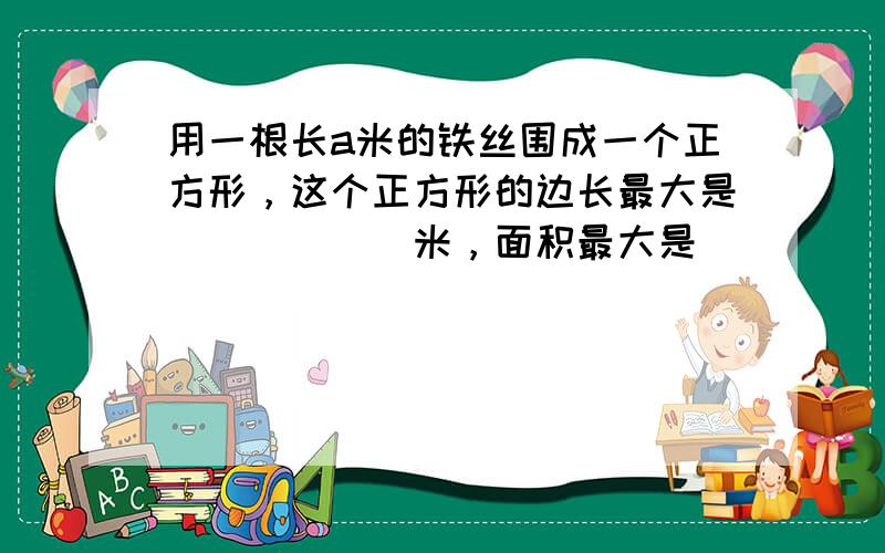 用一根长a米的铁丝围成一个正方形，这个正方形的边长最大是______米，面积最大是______平方米．