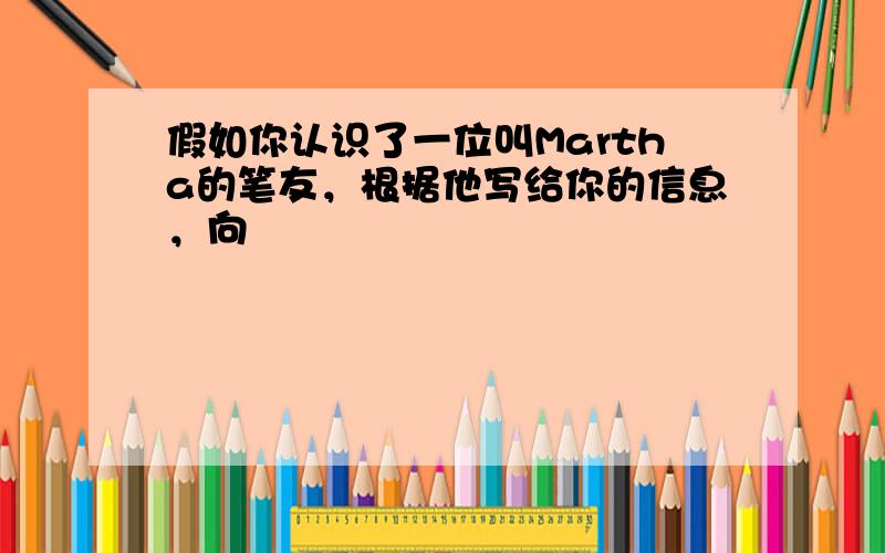 假如你认识了一位叫Martha的笔友，根据他写给你的信息，向