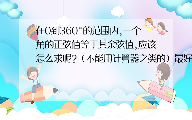 在0到360°的范围内,一个角的正弦值等于其余弦值,应该怎么求呢?（不能用计算器之类的）最好再说说方法