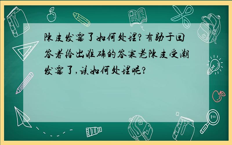 陈皮发霉了如何处理?有助于回答者给出准确的答案老陈皮受潮发霉了,该如何处理呢?