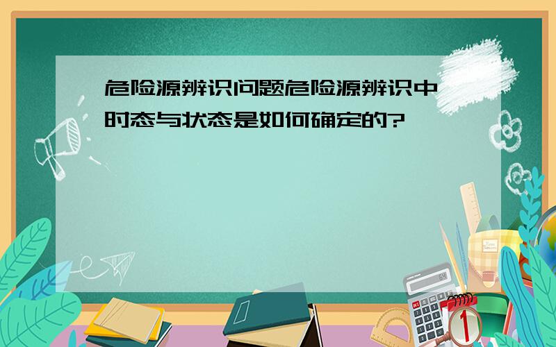 危险源辨识问题危险源辨识中,时态与状态是如何确定的?