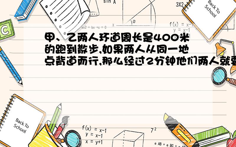 甲、乙两人环道周长是400米的跑到散步,如果两人从同一地点背道而行,那么经过2分钟他们两人就要相遇.如果两人从同一地点同