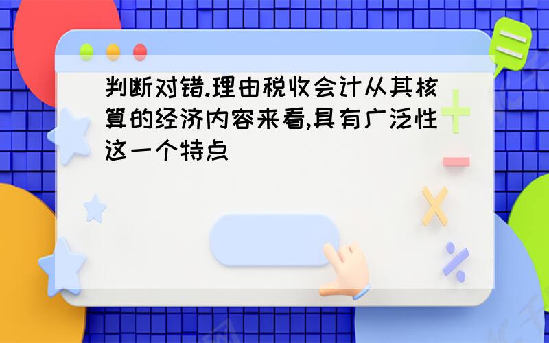 判断对错.理由税收会计从其核算的经济内容来看,具有广泛性这一个特点