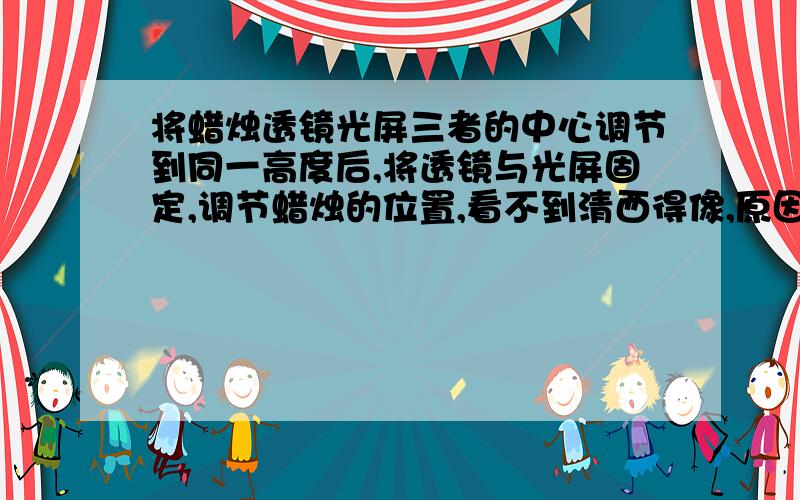 将蜡烛透镜光屏三者的中心调节到同一高度后,将透镜与光屏固定,调节蜡烛的位置,看不到清西得像,原因