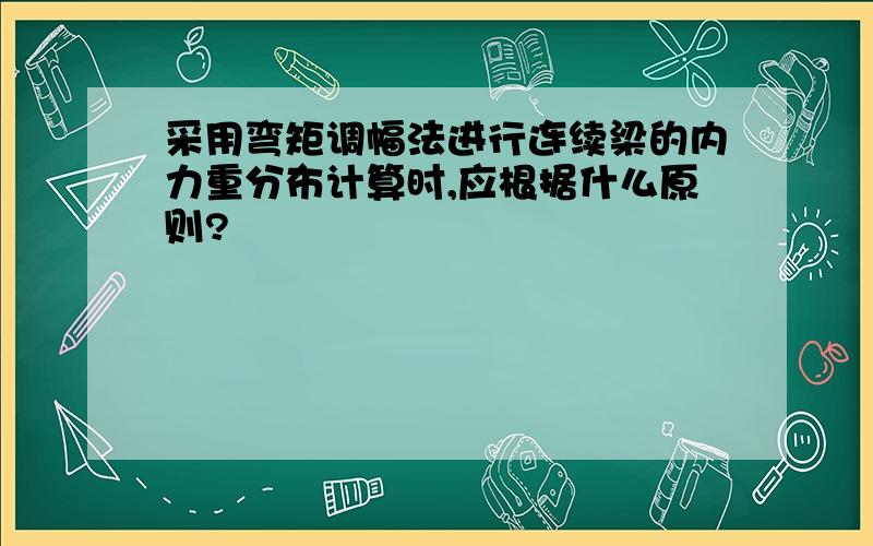 采用弯矩调幅法进行连续梁的内力重分布计算时,应根据什么原则?