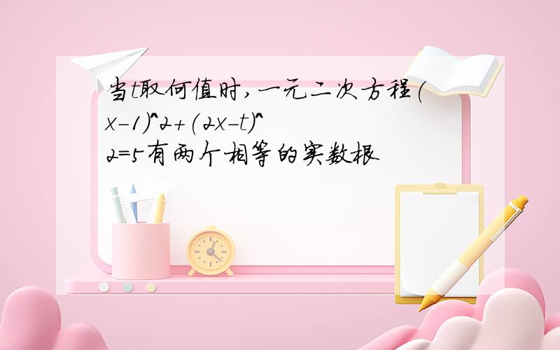 当t取何值时,一元二次方程(x-1)^2+(2x-t)^2=5有两个相等的实数根