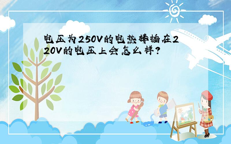 电压为250V的电热棒插在220V的电压上会怎么样?