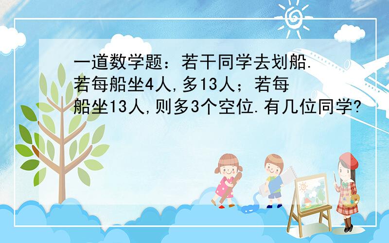 一道数学题：若干同学去划船.若每船坐4人,多13人；若每船坐13人,则多3个空位.有几位同学?