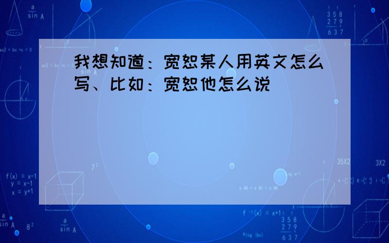 我想知道：宽恕某人用英文怎么写、比如：宽恕他怎么说