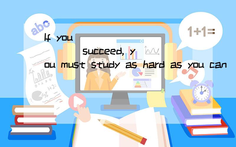 If you __________ succeed, you must study as hard as you can