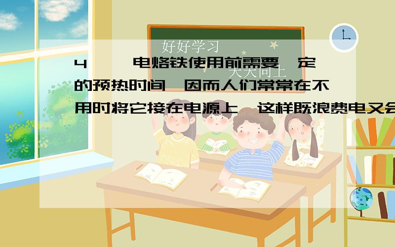 4 、一电烙铁使用前需要一定的预热时间,因而人们常常在不用时将它接在电源上,这样既浪费电又会造成烙铁头