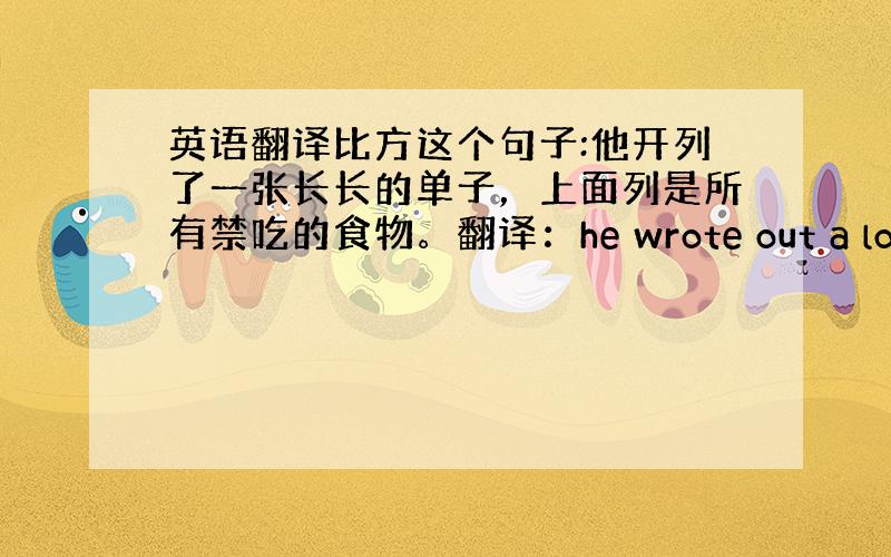 英语翻译比方这个句子:他开列了一张长长的单子，上面列是所有禁吃的食物。翻译：he wrote out a long li