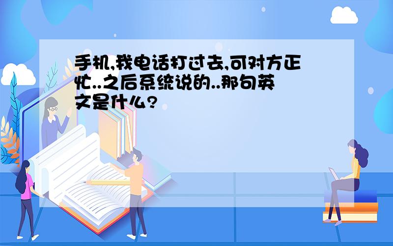 手机,我电话打过去,可对方正忙..之后系统说的..那句英文是什么?