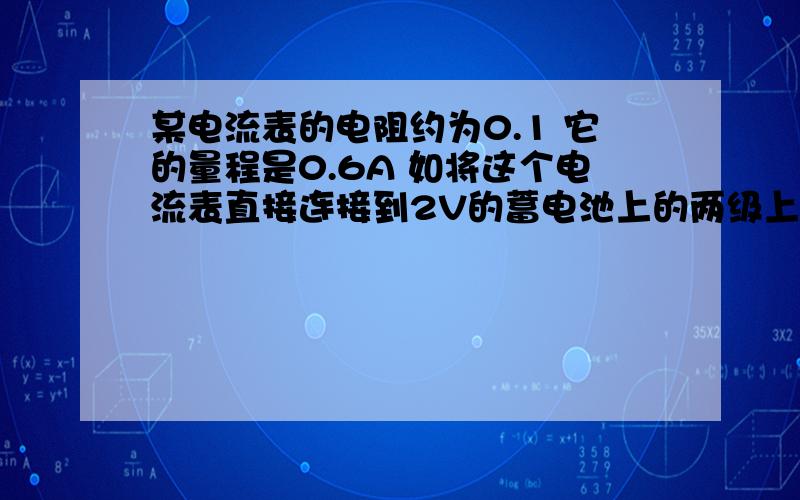 某电流表的电阻约为0.1 它的量程是0.6A 如将这个电流表直接连接到2V的蓄电池上的两级上 会产生什么后果