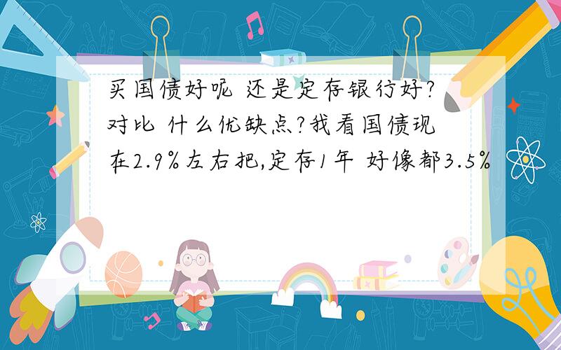 买国债好呢 还是定存银行好?对比 什么优缺点?我看国债现在2.9%左右把,定存1年 好像都3.5%