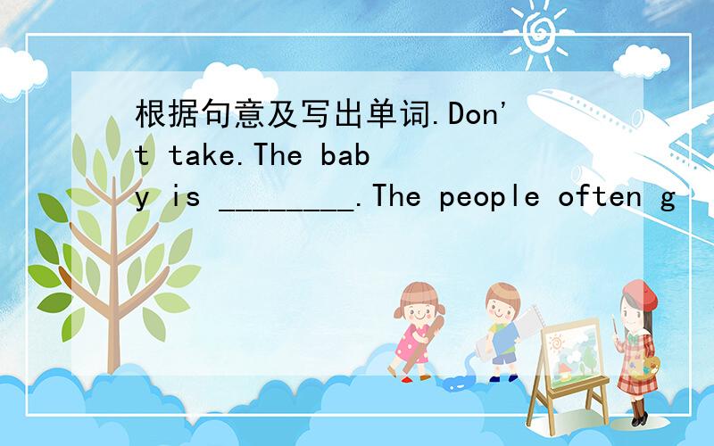 根据句意及写出单词.Don't take.The baby is ________.The people often g