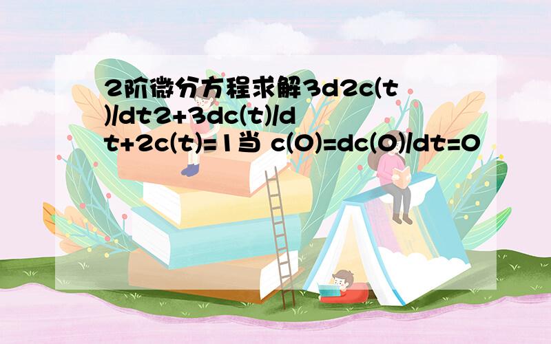 2阶微分方程求解3d2c(t)/dt2+3dc(t)/dt+2c(t)=1当 c(0)=dc(0)/dt=0