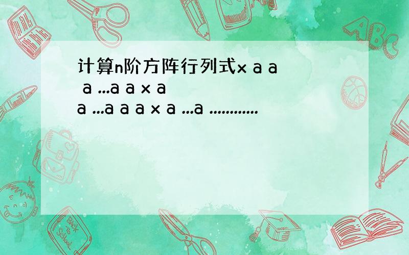 计算n阶方阵行列式x a a a ...a a x a a ...a a a x a ...a ............