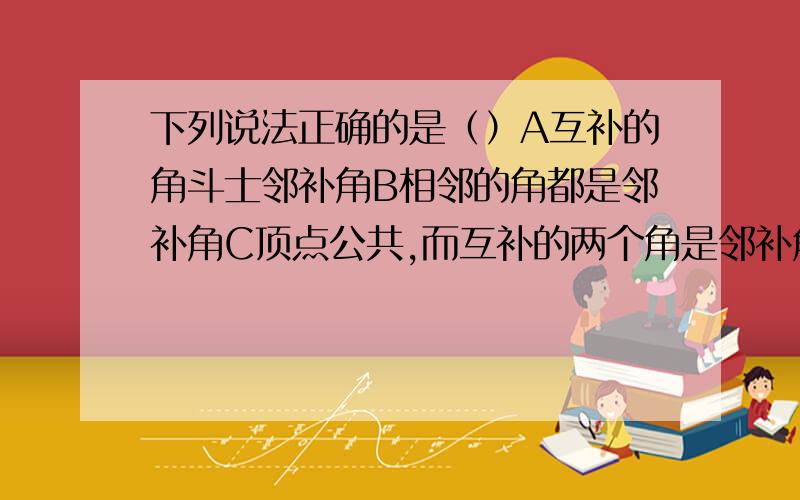 下列说法正确的是（）A互补的角斗士邻补角B相邻的角都是邻补角C顶点公共,而互补的两个角是邻补角