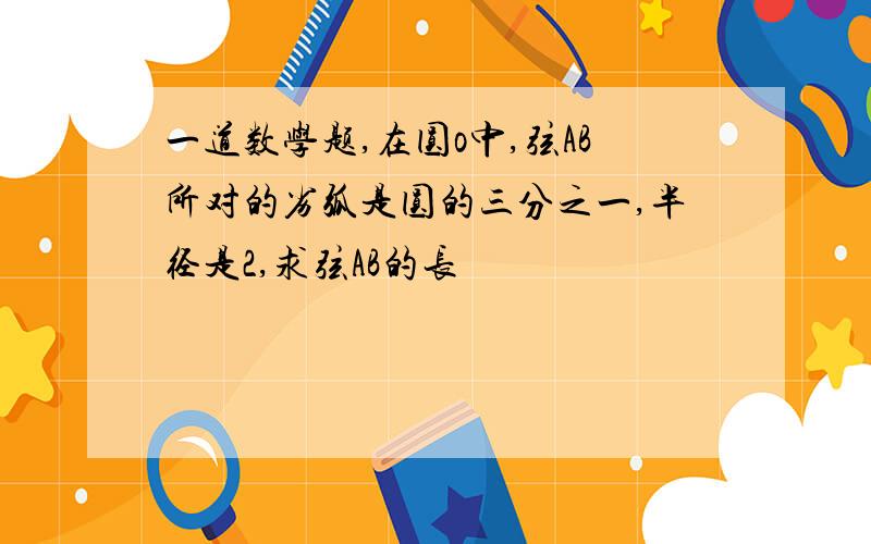 一道数学题,在圆o中,弦AB所对的劣弧是圆的三分之一,半径是2,求弦AB的长