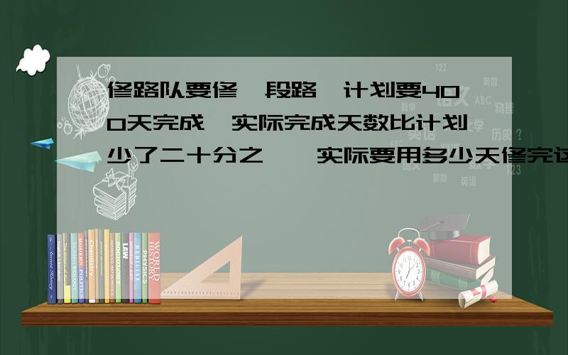 修路队要修一段路,计划要400天完成,实际完成天数比计划少了二十分之一,实际要用多少天修完这段路?