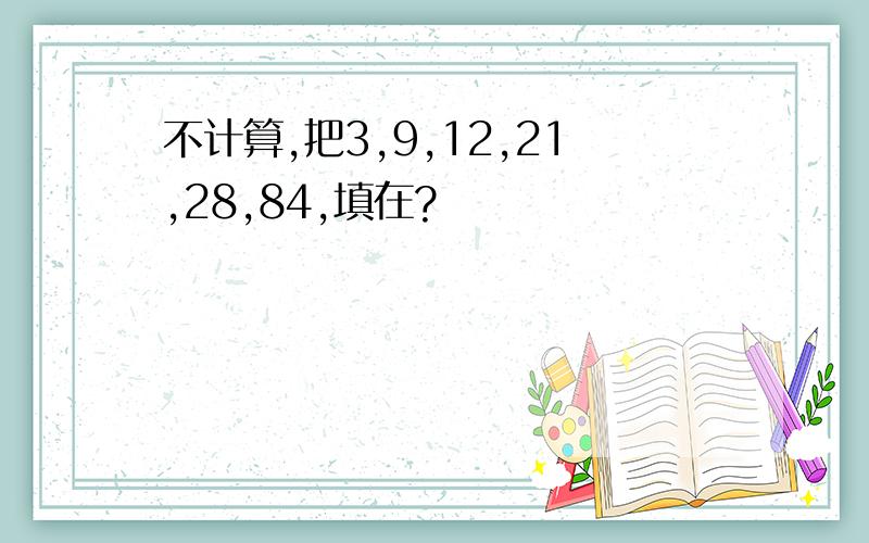 不计算,把3,9,12,21,28,84,填在?