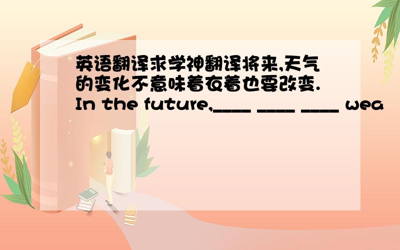 英语翻译求学神翻译将来,天气的变化不意味着衣着也要改变.In the future,____ ____ ____ wea