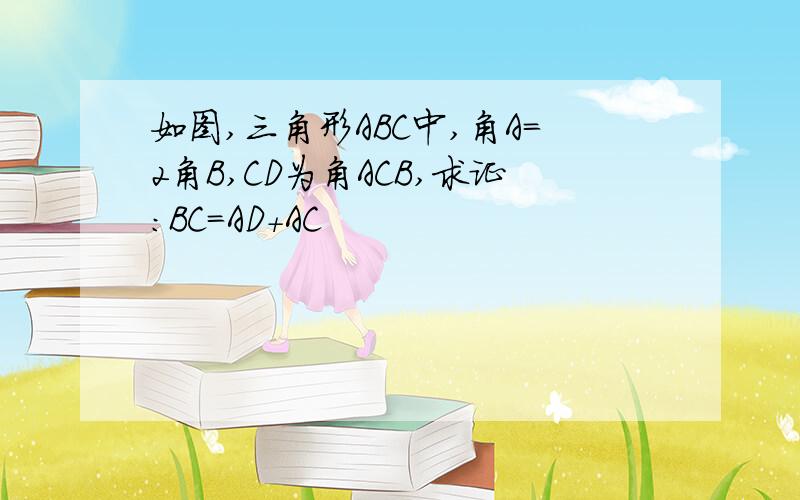 如图,三角形ABC中,角A=2角B,CD为角ACB,求证：BC=AD+AC