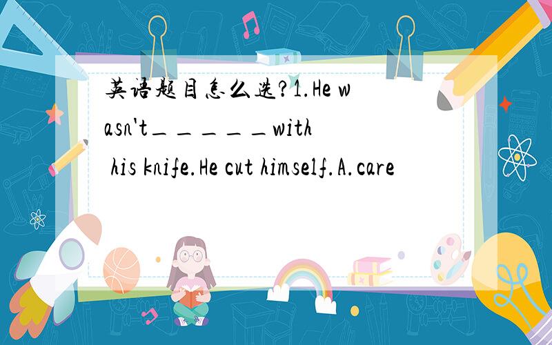 英语题目怎么选?1.He wasn't_____with his knife.He cut himself.A.care