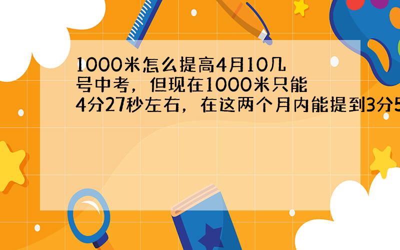 1000米怎么提高4月10几号中考，但现在1000米只能4分27秒左右，在这两个月内能提到3分50多秒吗？平时都练点啥，