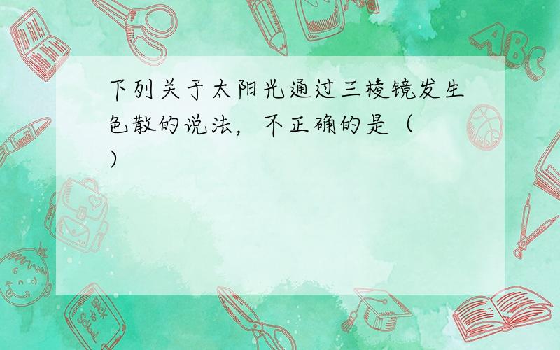 下列关于太阳光通过三棱镜发生色散的说法，不正确的是（　　）