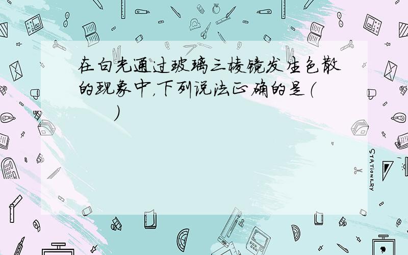 在白光通过玻璃三棱镜发生色散的现象中，下列说法正确的是（　　）