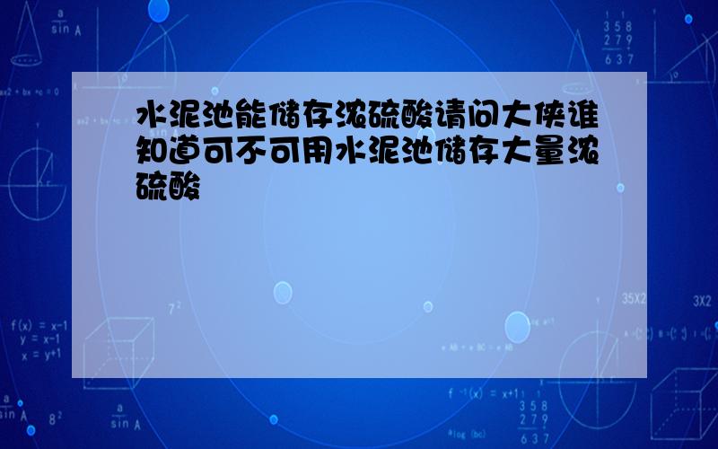 水泥池能储存浓硫酸请问大侠谁知道可不可用水泥池储存大量浓硫酸