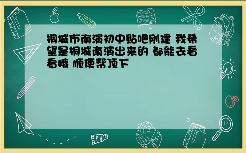 桐城市南演初中贴吧刚建 我希望是桐城南演出来的 都能去看看哦 顺便帮顶下