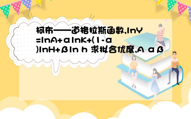 柯布——道格拉斯函数,lnY=lnA+αlnK+(1-α)lnH+βln h 求拟合优度,A αβ