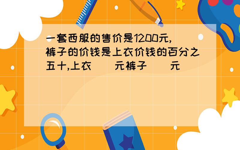 一套西服的售价是1200元,裤子的价钱是上衣价钱的百分之五十,上衣()元裤子()元