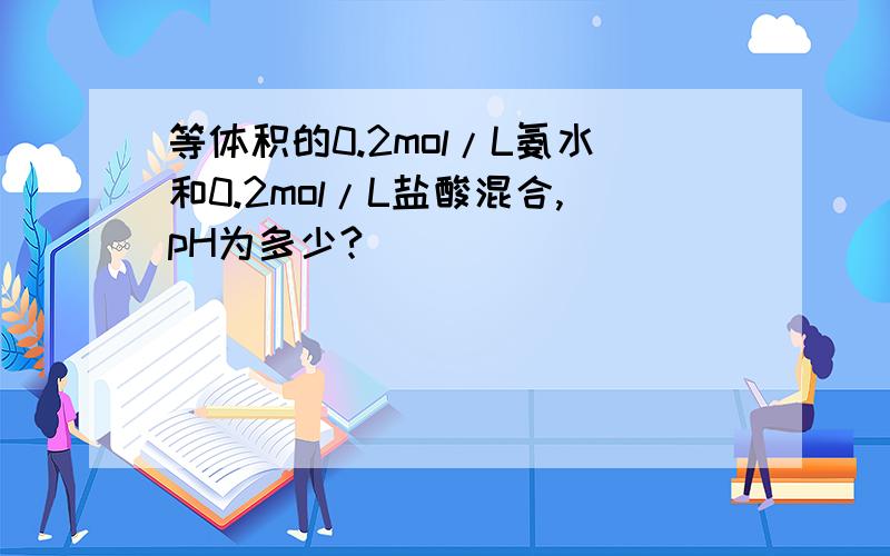 等体积的0.2mol/L氨水和0.2mol/L盐酸混合,pH为多少?