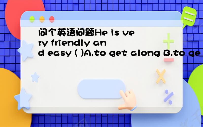 问个英语问题He is very friendly and easy ( )A.to get along B.to ge